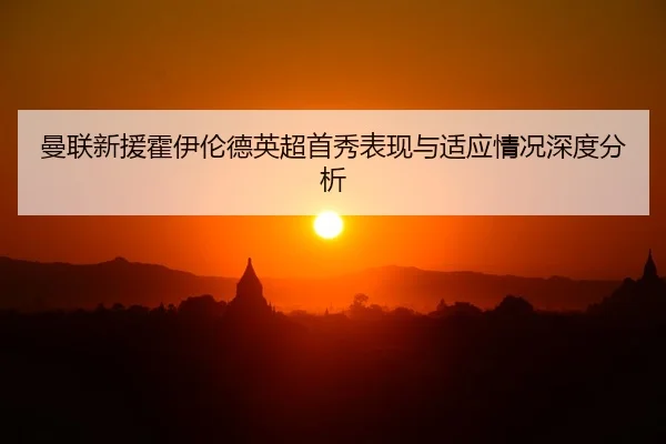曼联新援霍伊伦德英超首秀表现与适应情况深度分析